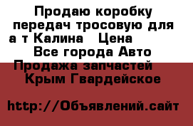 Продаю коробку передач тросовую для а/т Калина › Цена ­ 20 000 - Все города Авто » Продажа запчастей   . Крым,Гвардейское